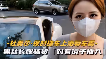 -杜美莎保時捷車上凌辱車震-黑絲長腿騷貨對著鏡子插入