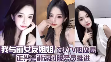 我與前女友姐姐  在KTV膽做愛 正興會淋漓時服務員推進