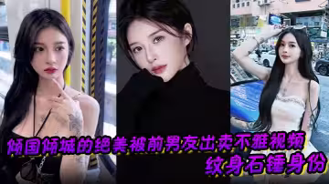 傾國傾城的絕美被前男友出賣不雅視頻 紋身石錘身份 饅頭逼幹起來應該很爽吧