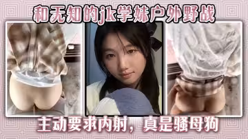 和無知的jk學妹戶外野戰，主動要求內射，真是騷母狗。