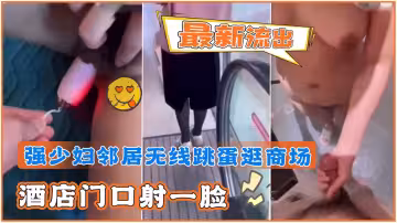 完美露臉中文字幕-最新流出·強少婦鄰居無線跳蛋逛商場「酒店門口射一臉