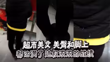 超市美女 美臀和腳上_都沾滿了達叔濃濃的戰績