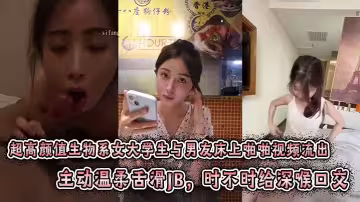 超高顏值生物系女大學生與男友床上啪啪視頻流出。主動溫柔舌滑JB，時不時給深喉口交。趴身上來主動插入小穴，表情閉眼享受刺激感
