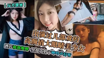 反差泄寄出演過幾部戲的高顏值大眼睛美少女酒店被潛規則堅挺大奶子呻吟聲好聽