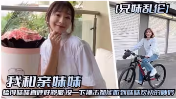 【兄妹亂倫】我和親妹妹，舔得妹妹直呼好舒服，沒一下撞擊都能聽到妹妹歡快的呻吟