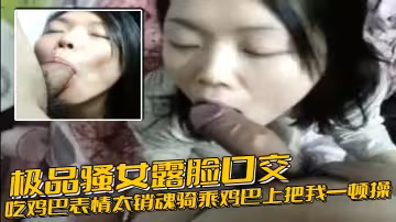 極品騷女露臉口交吃雞巴表情太銷魂騎乘雞巴上把我一頓操 後入頂操貌似內射