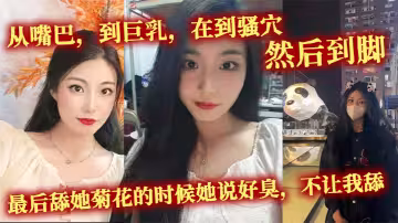 從嘴巴，到巨乳，在到騷穴，然後到腳，最後舔她菊花的時候她說好臭，不讓我舔