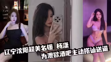 遼寧瀋陽超美名媛 楊瀟 為洩慾酒吧主動搭訕送逼 身材火辣沉迷肛交 三洞已被開發到極致！
