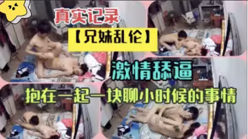 [真實偷拍] 兄妹近親相奸高潮實錄 激烈舌吻舔穴 邊做邊聊童年禁忌回憶
