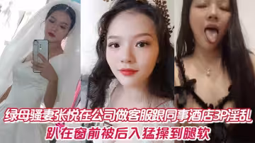 綠母騷妻張悅在公司做客服跟同事酒店3P淫亂，趴在窗前被後入猛操到腿軟。