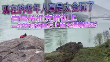 現在的老年人真是太會玩了，宜昌長江大橋邊上，大爺不知道從哪裡帶的大媽，一起在河邊礁石上面大搞黃昏戀！