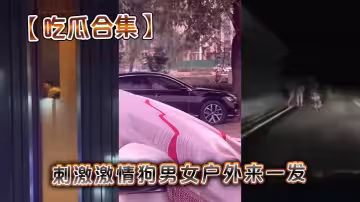 【吃瓜合集】刺激激情狗男女戶外來一發