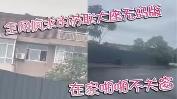 全網瘋求的蘇聯大座無碼版 在家啪啪不關窗 激烈大戰場面被老六拍下