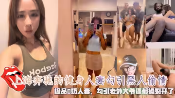 上海奔馳的健身人妻勾引黑人偷情，極品D奶人妻，勾引老外大爺逼都操裂開了。