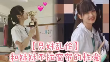 【兄妹亂倫】和妹妹不拉窗簾的性愛，享受可能被看到的刺激。
