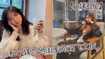 【小姨亂倫】和小姨與她閨蜜的雙飛之夜 終於把小姨和小姨閨蜜約出來雙飛了，現在讓她倆一起出來，不容易啊，在酒店裡爽一爽，這倆騷貨，兩個都身穿情趣內衣叉開腿