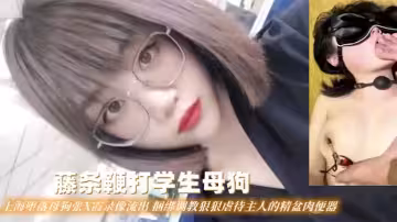 【藤條鞭打學生母狗】上海墮落母狗張X霞錄像流出捆綁調教狠狠虐待主人的精盆肉便器