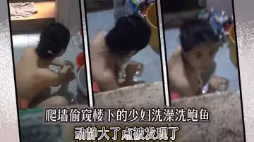 爬牆偷窺樓下的少婦洗澡洗鮑魚動靜大了點被發現了