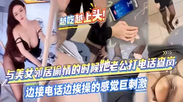 與美女鄰居偷情的時候她老公打電話查崗，邊接電話邊挨操巨刺激