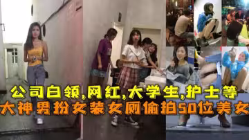 福利大神男扮女裝女廁偷拍50位美女公司白領網紅大學生護士等