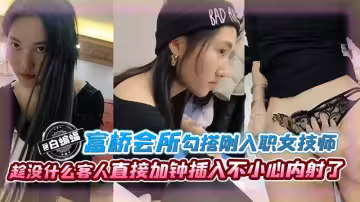 富橋會所勾搭剛入職的女技師趁沒什麼客人直接加鍾插入不小心內射了