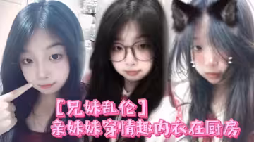 【兄妹乱伦】亲妹妹穿情趣内衣在厨房，我狠狠的无套内射了她！