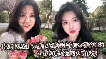【大嫂亂倫】大嫂正在享受我雞巴不停的抽插，大哥打來電話叫大嫂下樓