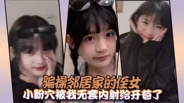 騙操鄰居家的侄女，小粉穴被我無套內射給開苞了