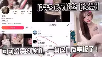 快手3.6万粉丝【谈梦】的性爱视频流出，可可爱爱的颜值，一身纹身反差极了