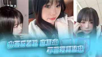山西反差婊 龐慧傑 不雅視頻流出 清純妹子裸聊露穴勾搭炮友擼管 細腰肥臀饅頭逼 淫勁十足！