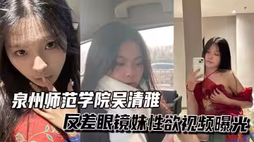 泉州師範學院吳清雅反差眼鏡妹性慾視頻曝光