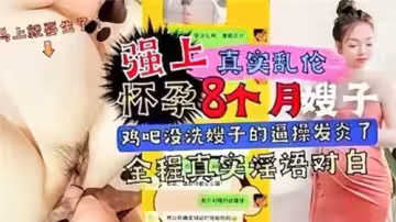 強上懷孕8個月嫂子雞巴沒洗嫂子的逼操發炎了