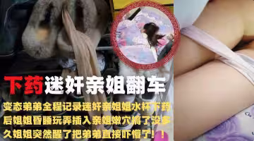 親弟下藥迷奸強上親姐不料藥勁兒不夠中途醒了老弟嚇懵了