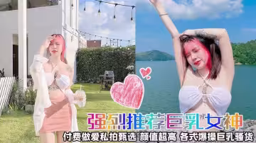 【強烈推薦⭐巨乳女神】做愛私拍甄選 顏值超高 各式爆操巨乳騷貨