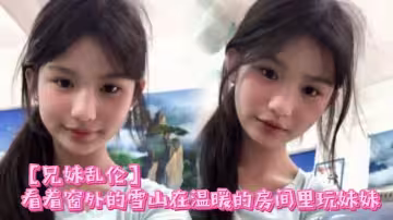 【兄妹乱伦】看着窗外的雪山在温暖的房间里玩妹妹