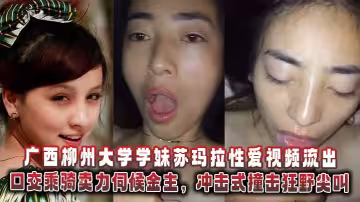 廣西柳州大學學妹蘇瑪拉性愛視頻流出，口交乘騎賣力伺候金主，衝擊式撞擊狂野尖叫