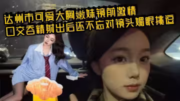 達州市可愛大胸嫩妹鏡前激情口交吞精射出後還不忘對鏡頭媚眼挑逗 畫面香艷至極！