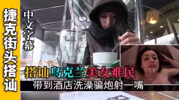 【搭訕烏克蘭難民】搭訕烏克蘭難民開房給她洗澡騙炮射一嘴