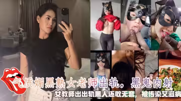 氣質媚黑熟女老師出軌，黑鬼內射，女教師出出軌黑人還敢無套，被傳染愛滋病。