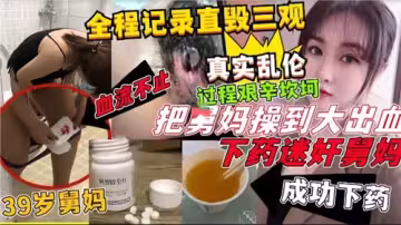 全程記錄直毀三觀真實亂倫過程艱辛坎坷把舅媽操到大出血下藥迷奸舅媽