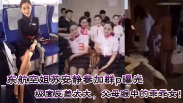 東航空姐蘇安靜參加群p曝光，極度反差太大，父母眼中的乖乖女！附真實聊天記錄！附真實證件照