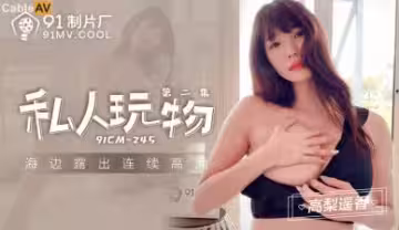 高梨遙香國產AV91CM245私人玩物第2彈：嬌喘的專屬玩具沉淪記