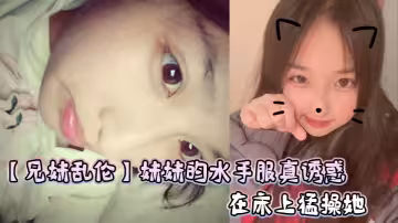 【兄妹亂倫】妹妹的水手服真誘惑，在床上猛操她