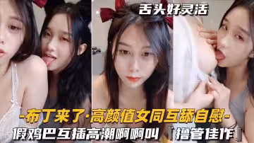高顏值女同-互舔自慰假雞巴互插高潮啊啊叫攙管佳作