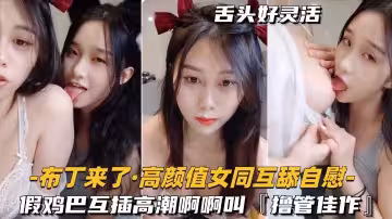 高顏值女同-互舔自慰假雞巴互插高潮啊啊叫擼管佳作