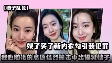 嫂子買了新內衣勾引我犯罪我也隨她的意願猛烈撞擊中出爆乳嫂子