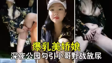 勾搭聊騷爆乳美嬌娘深夜公園裡勾引路人野戰高潮放尿騷的不像話