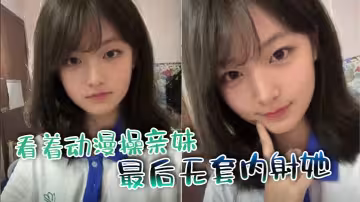【兄妹乱伦】看着动漫操亲妹，最后无套内射她
