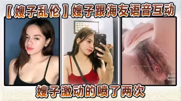 【嫂子亂倫】嫂子跟海友語音互動，嫂子激動的噴了兩次，大哥聽嫂子叫床聽到擼射