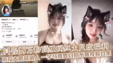 抖音68萬粉頂級網紅大尺度福利 木瓜大奶超誘人 一字馬裸舞自拍不雅視頻合集